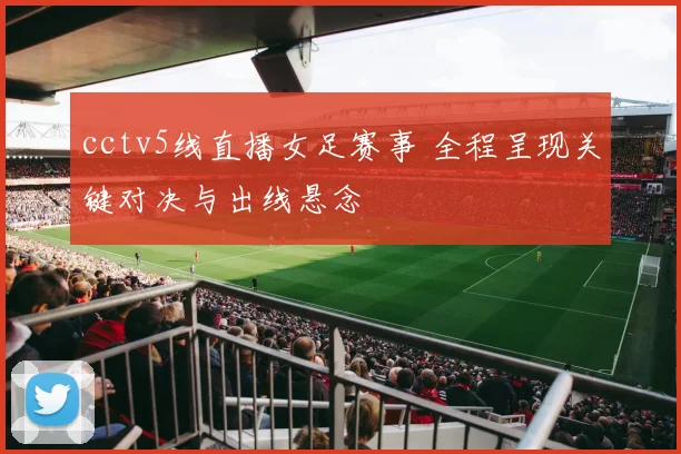 cctv5线直播女足赛事 全程呈现关键对决与出线悬念