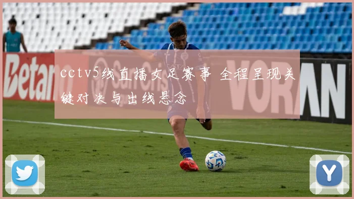 cctv5线直播女足赛事 全程呈现关键对决与出线悬念